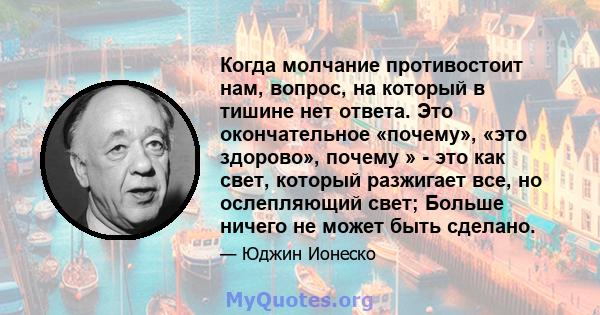 Когда молчание противостоит нам, вопрос, на который в тишине нет ответа. Это окончательное «почему», «это здорово», почему » - это как свет, который разжигает все, но ослепляющий свет; Больше ничего не может быть