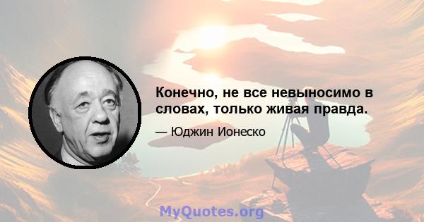 Конечно, не все невыносимо в словах, только живая правда.