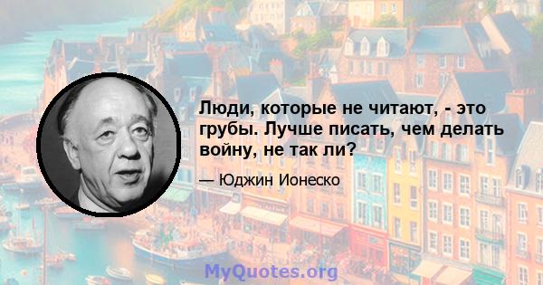 Люди, которые не читают, - это грубы. Лучше писать, чем делать войну, не так ли?