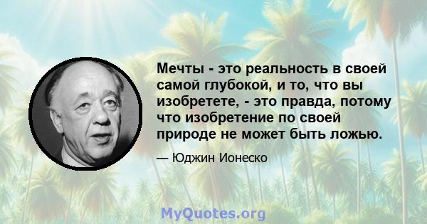 Мечты - это реальность в своей самой глубокой, и то, что вы изобретете, - это правда, потому что изобретение по своей природе не может быть ложью.