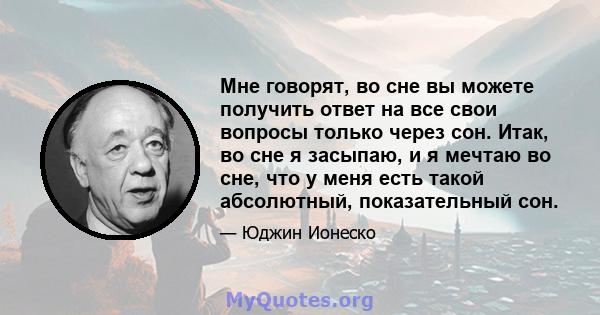 Мне говорят, во сне вы можете получить ответ на все свои вопросы только через сон. Итак, во сне я засыпаю, и я мечтаю во сне, что у меня есть такой абсолютный, показательный сон.