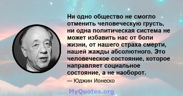 Ни одно общество не смогло отменить человеческую грусть, ни одна политическая система не может избавить нас от боли жизни, от нашего страха смерти, нашей жажды абсолютного. Это человеческое состояние, которое направляет 