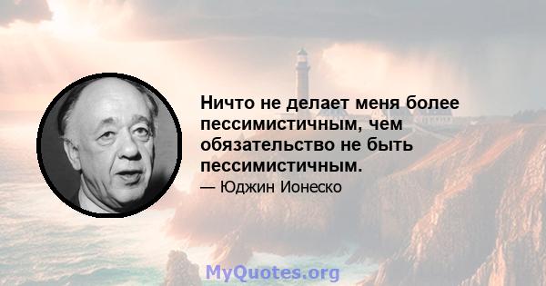 Ничто не делает меня более пессимистичным, чем обязательство не быть пессимистичным.