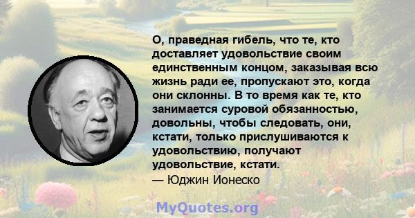 О, праведная гибель, что те, кто доставляет удовольствие своим единственным концом, заказывая всю жизнь ради ее, пропускают это, когда они склонны. В то время как те, кто занимается суровой обязанностью, довольны, чтобы 