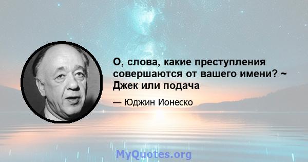 О, слова, какие преступления совершаются от вашего имени? ~ Джек или подача