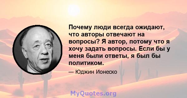 Почему люди всегда ожидают, что авторы отвечают на вопросы? Я автор, потому что я хочу задать вопросы. Если бы у меня были ответы, я был бы политиком.