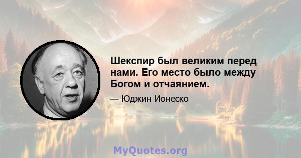 Шекспир был великим перед нами. Его место было между Богом и отчаянием.