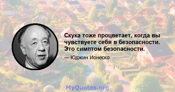 Скука тоже процветает, когда вы чувствуете себя в безопасности. Это симптом безопасности.