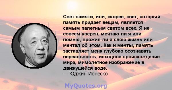 Свет памяти, или, скорее, свет, который память придает вещам, является самым палетным светом всех. Я не совсем уверен, мечтаю ли я или помню, прожил ли я свою жизнь или мечтал об этом. Как и мечты, память заставляет