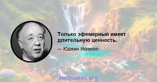 Только эфемерный имеет длительную ценность.