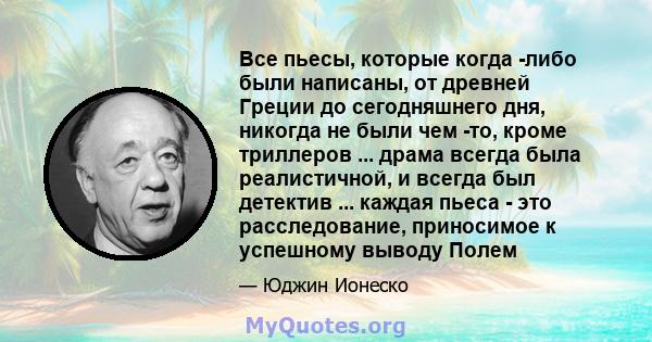 Все пьесы, которые когда -либо были написаны, от древней Греции до сегодняшнего дня, никогда не были чем -то, кроме триллеров ... драма всегда была реалистичной, и всегда был детектив ... каждая пьеса - это