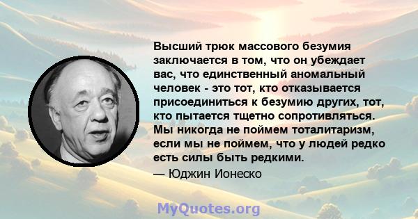 Высший трюк массового безумия заключается в том, что он убеждает вас, что единственный аномальный человек - это тот, кто отказывается присоединиться к безумию других, тот, кто пытается тщетно сопротивляться. Мы никогда