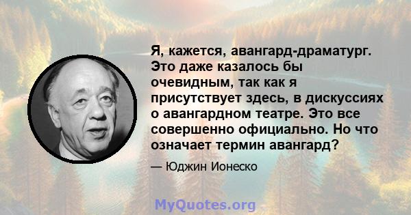 Я, кажется, авангард-драматург. Это даже казалось бы очевидным, так как я присутствует здесь, в дискуссиях о авангардном театре. Это все совершенно официально. Но что означает термин авангард?