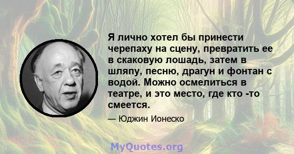 Я лично хотел бы принести черепаху на сцену, превратить ее в скаковую лошадь, затем в шляпу, песню, драгун и фонтан с водой. Можно осмелиться в театре, и это место, где кто -то смеется.