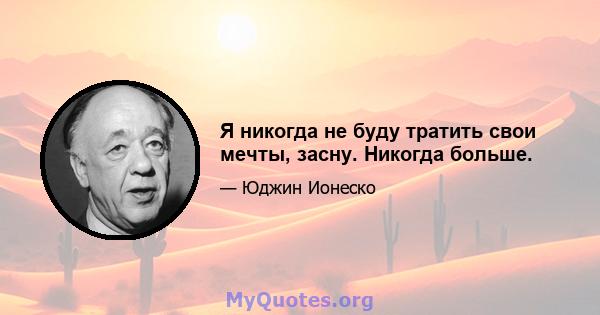 Я никогда не буду тратить свои мечты, засну. Никогда больше.