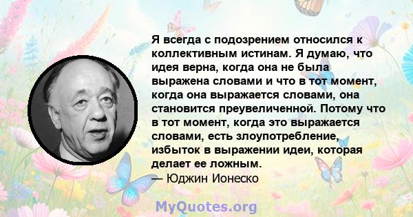 Я всегда с подозрением относился к коллективным истинам. Я думаю, что идея верна, когда она не была выражена словами и что в тот момент, когда она выражается словами, она становится преувеличенной. Потому что в тот