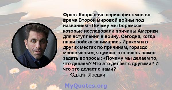 Фрэнк Капра снял серию фильмов во время Второй мировой войны под названием «Почему мы боремся», которые исследовали причины Америки для вступления в войну. Сегодня, когда наши войска занимались Ираком и в других местах