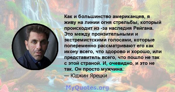 Как и большинство американцев, я живу на линии огня стрельбы, который происходит из -за наследия Рейгана. Это между пронзительными и экстремистскими голосами, которые попеременно рассматривают его как икону всего, что