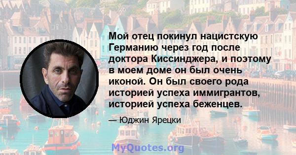 Мой отец покинул нацистскую Германию через год после доктора Киссинджера, и поэтому в моем доме он был очень иконой. Он был своего рода историей успеха иммигрантов, историей успеха беженцев.