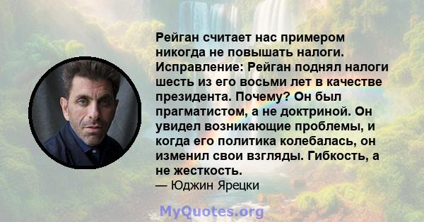 Рейган считает нас примером никогда не повышать налоги. Исправление: Рейган поднял налоги шесть из его восьми лет в качестве президента. Почему? Он был прагматистом, а не доктриной. Он увидел возникающие проблемы, и