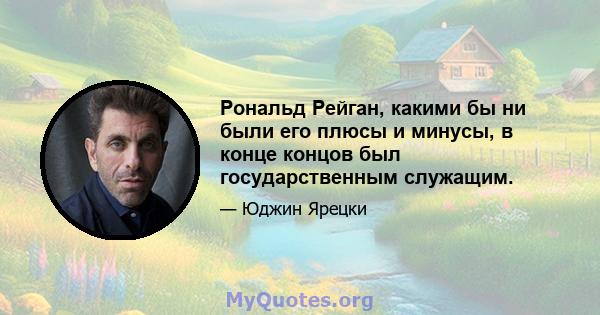 Рональд Рейган, какими бы ни были его плюсы и минусы, в конце концов был государственным служащим.