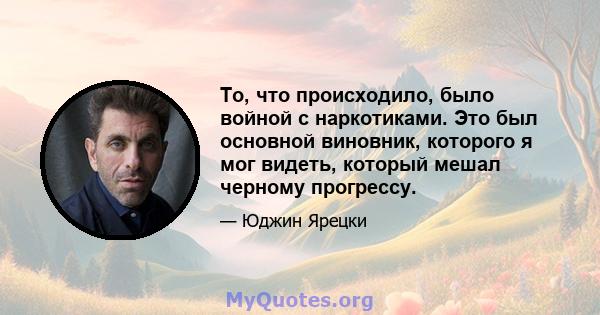 То, что происходило, было войной с наркотиками. Это был основной виновник, которого я мог видеть, который мешал черному прогрессу.