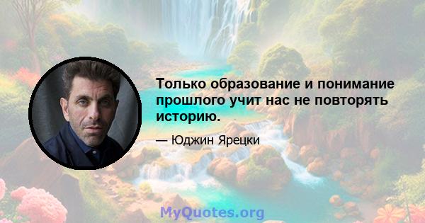 Только образование и понимание прошлого учит нас не повторять историю.