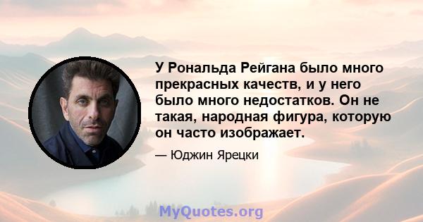 У Рональда Рейгана было много прекрасных качеств, и у него было много недостатков. Он не такая, народная фигура, которую он часто изображает.