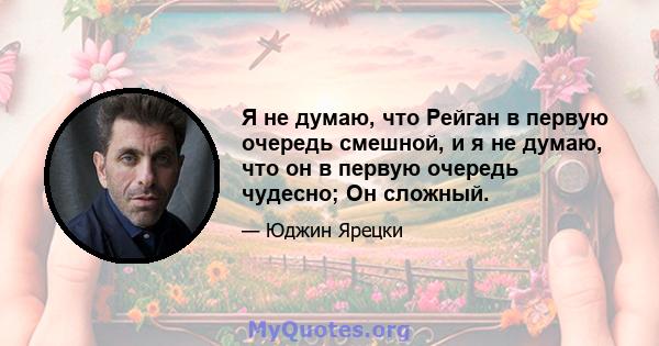 Я не думаю, что Рейган в первую очередь смешной, и я не думаю, что он в первую очередь чудесно; Он сложный.