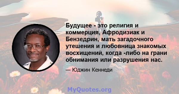 Будущее - это религия и коммерция, Афродизиак и Бензедрин, мать загадочного утешения и любовница знакомых восхищений, когда -либо на грани обнимания или разрушения нас.