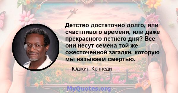 Детство достаточно долго, или счастливого времени, или даже прекрасного летнего дня? Все они несут семена той же ожесточенной загадки, которую мы называем смертью.