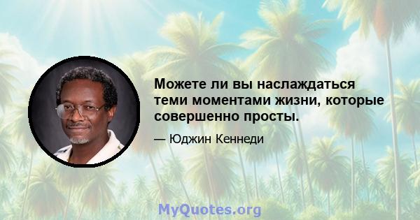 Можете ли вы наслаждаться теми моментами жизни, которые совершенно просты.