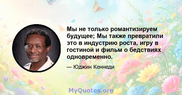 Мы не только романтизируем будущее; Мы также превратили это в индустрию роста, игру в гостиной и фильм о бедствиях одновременно.