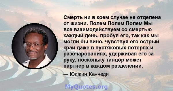 Смерть ни в коем случае не отделена от жизни. Полем Полем Полем Мы все взаимодействуем со смертью каждый день, пробуя его, так как мы могли бы вино, чувствуя его острый край даже в пустяковых потерях и разочарованиях,