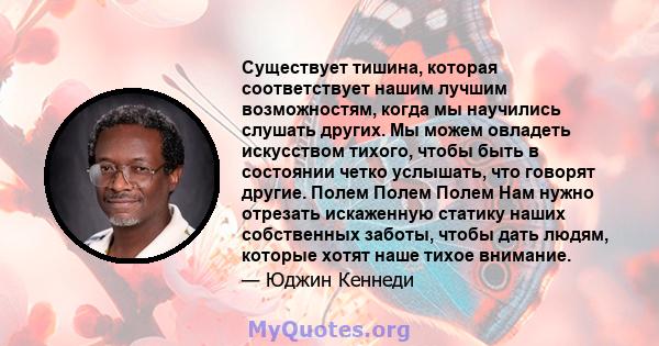 Существует тишина, которая соответствует нашим лучшим возможностям, когда мы научились слушать других. Мы можем овладеть искусством тихого, чтобы быть в состоянии четко услышать, что говорят другие. Полем Полем Полем