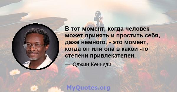 В тот момент, когда человек может принять и простить себя, даже немного, - это момент, когда он или она в какой -то степени привлекателен.