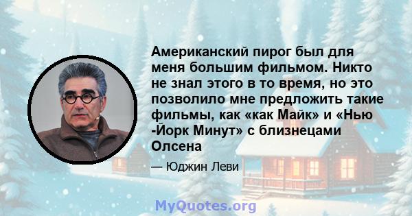 Американский пирог был для меня большим фильмом. Никто не знал этого в то время, но это позволило мне предложить такие фильмы, как «как Майк» и «Нью -Йорк Минут» с близнецами Олсена