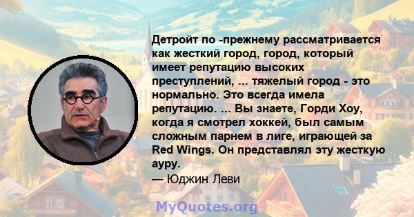 Детройт по -прежнему рассматривается как жесткий город, город, который имеет репутацию высоких преступлений, ... тяжелый город - это нормально. Это всегда имела репутацию. ... Вы знаете, Горди Хоу, когда я смотрел