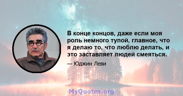 В конце концов, даже если моя роль немного тупой, главное, что я делаю то, что люблю делать, и это заставляет людей смеяться.