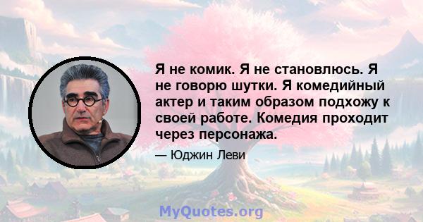 Я не комик. Я не становлюсь. Я не говорю шутки. Я комедийный актер и таким образом подхожу к своей работе. Комедия проходит через персонажа.