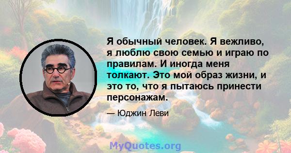 Я обычный человек. Я вежливо, я люблю свою семью и играю по правилам. И иногда меня толкают. Это мой образ жизни, и это то, что я пытаюсь принести персонажам.