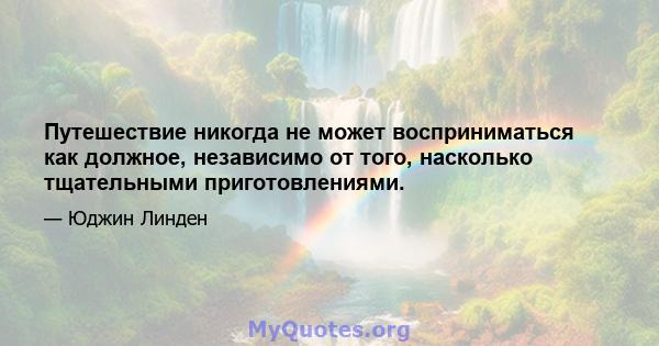 Путешествие никогда не может восприниматься как должное, независимо от того, насколько тщательными приготовлениями.