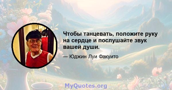 Чтобы танцевать, положите руку на сердце и послушайте звук вашей души.