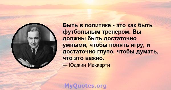 Быть в политике - это как быть футбольным тренером. Вы должны быть достаточно умными, чтобы понять игру, и достаточно глупо, чтобы думать, что это важно.