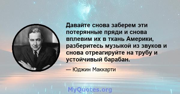 Давайте снова заберем эти потерянные пряди и снова вплевим их в ткань Америки, разберитесь музыкой из звуков и снова отреагируйте на трубу и устойчивый барабан.