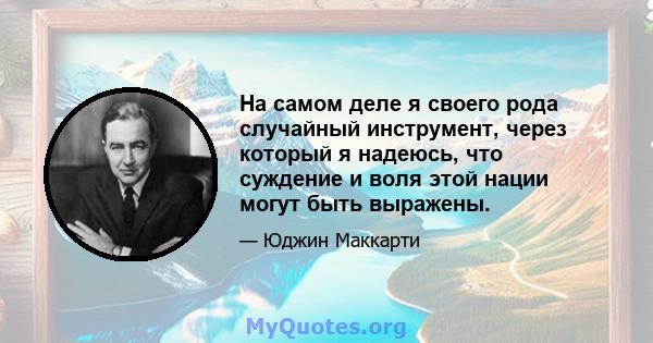 На самом деле я своего рода случайный инструмент, через который я надеюсь, что суждение и воля этой нации могут быть выражены.