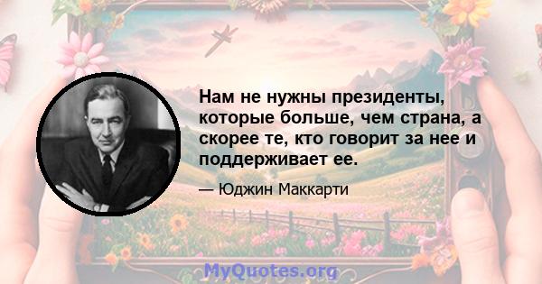 Нам не нужны президенты, которые больше, чем страна, а скорее те, кто говорит за нее и поддерживает ее.