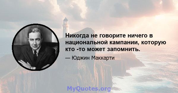 Никогда не говорите ничего в национальной кампании, которую кто -то может запомнить.