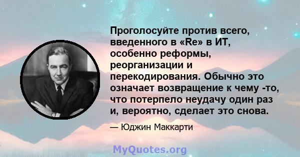 Проголосуйте против всего, введенного в «Re» в ИТ, особенно реформы, реорганизации и перекодирования. Обычно это означает возвращение к чему -то, что потерпело неудачу один раз и, вероятно, сделает это снова.