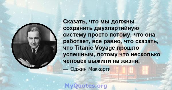 Сказать, что мы должны сохранить двухпартийную систему просто потому, что она работает, все равно, что сказать, что Titanic Voyage прошло успешным, потому что несколько человек выжили на жизни.